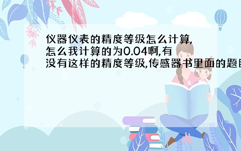 仪器仪表的精度等级怎么计算,怎么我计算的为0.04啊,有没有这样的精度等级,传感器书里面的题目,