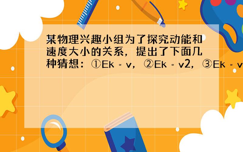 某物理兴趣小组为了探究动能和速度大小的关系，提出了下面几种猜想：①Ek∝v，②Ek∝v2，③Ek∝v．他们设计的DIS实