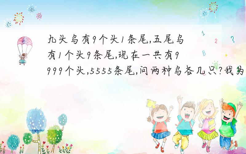 九头鸟有9个头1条尾,五尾鸟有1个头9条尾,现在一共有9999个头,5555条尾,问两种鸟各几只?我为什么用方程解不出来