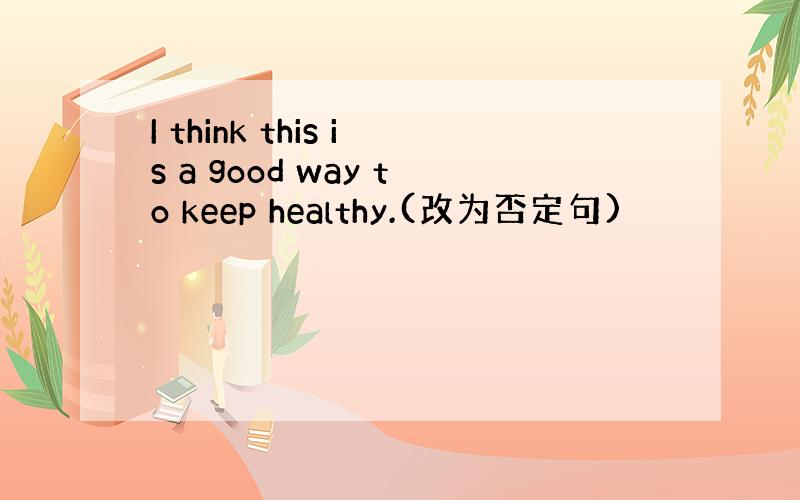 I think this is a good way to keep healthy.(改为否定句)