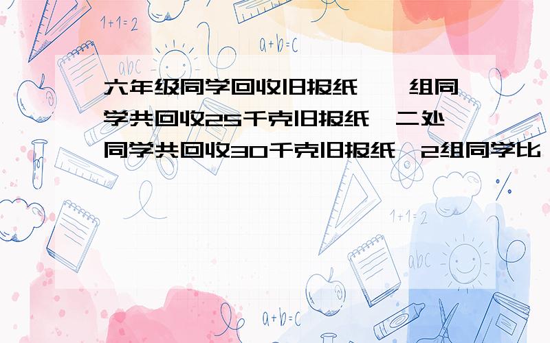 六年级同学回收旧报纸,一组同学共回收25千克旧报纸,二处同学共回收30千克旧报纸,2组同学比一组同学回收报纸多百分之几.