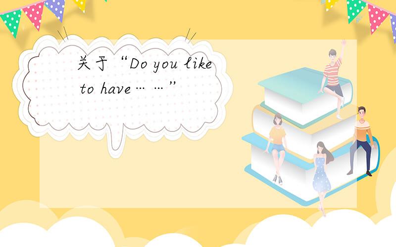 关于“Do you like to have……”