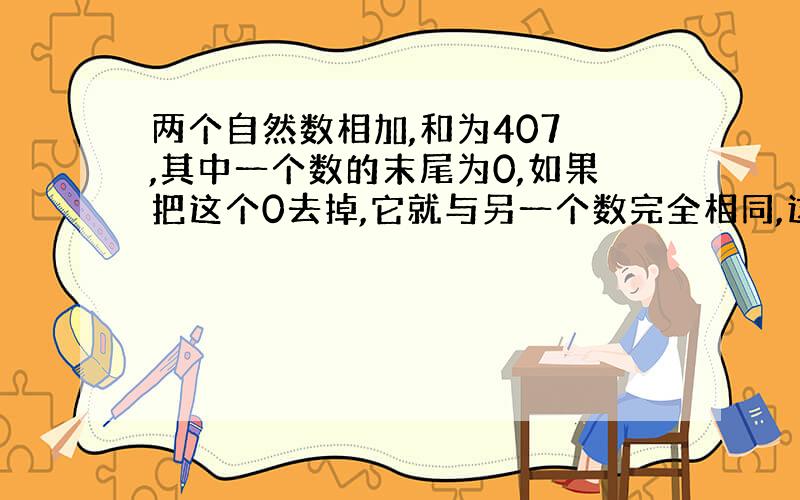 两个自然数相加,和为407 ,其中一个数的末尾为0,如果把这个0去掉,它就与另一个数完全相同,这两个数中较小的数是( )