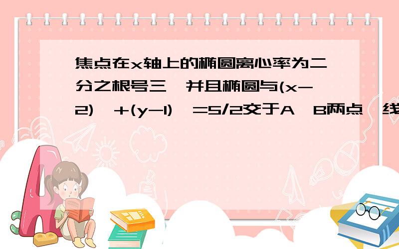 焦点在x轴上的椭圆离心率为二分之根号三,并且椭圆与(x-2)^+(y-1)^=5/2交于A,B两点,线段AB的长等于圆的