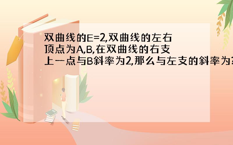 双曲线的E=2,双曲线的左右顶点为A,B,在双曲线的右支上一点与B斜率为2,那么与左支的斜率为?