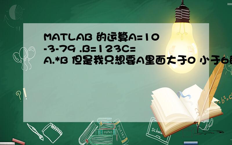 MATLAB 的运算A=10-3-79 .B=123C=A.*B 但是我只想要A里面大于0 小于6的部分.该怎么写