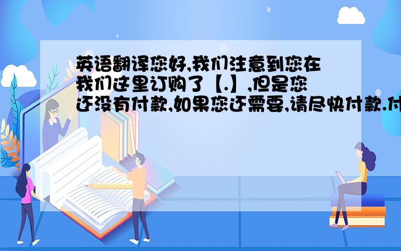 英语翻译您好,我们注意到您在我们这里订购了【.】,但是您还没有付款,如果您还需要,请尽快付款.付款后我们将为您安排制作以