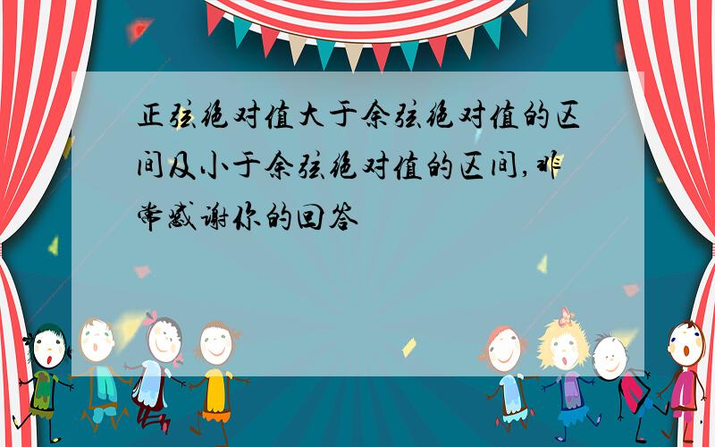 正弦绝对值大于余弦绝对值的区间及小于余弦绝对值的区间,非常感谢你的回答