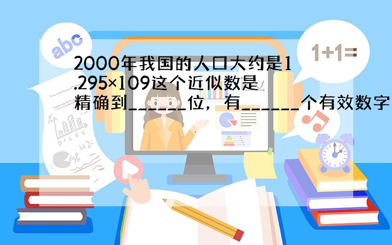 2000年我国的人口大约是1.295×109这个近似数是精确到______位，有______个有效数字．