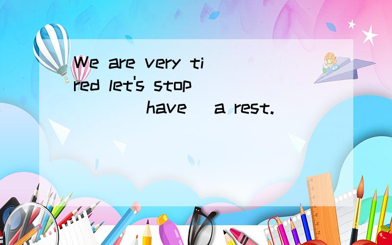 We are very tired let's stop___(have) a rest.