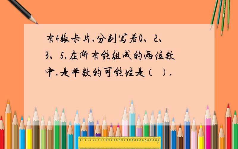 有4张卡片,分别写着0、2、3、5,在所有能组成的两位数中,是单数的可能性是（ ）,