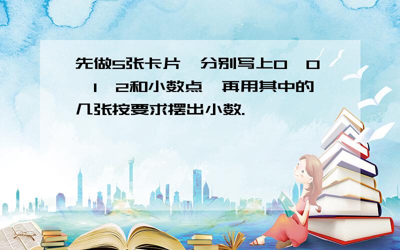 先做5张卡片,分别写上0、0、1、2和小数点,再用其中的几张按要求摆出小数.