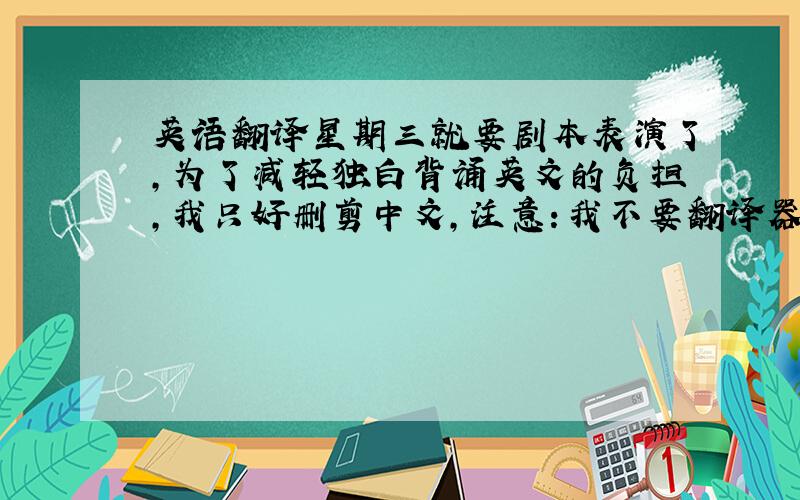 英语翻译星期三就要剧本表演了,为了减轻独白背诵英文的负担,我只好删剪中文,注意：我不要翻译器,否则我也不会来直接百度提问