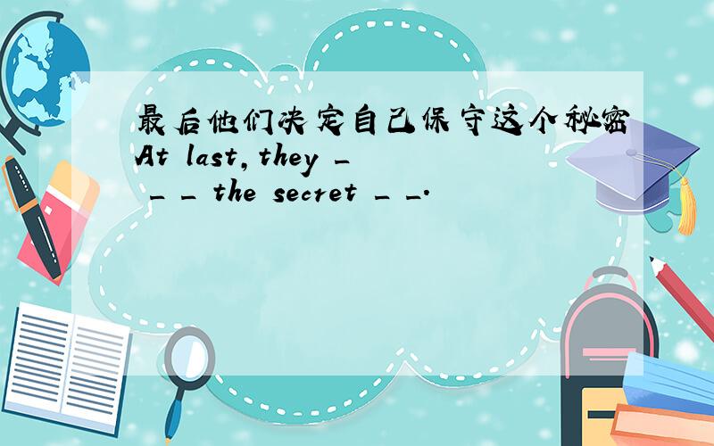 最后他们决定自己保守这个秘密At last,they _ _ _ the secret _ _.