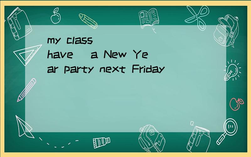 my class ____(have) a New Year party next Friday