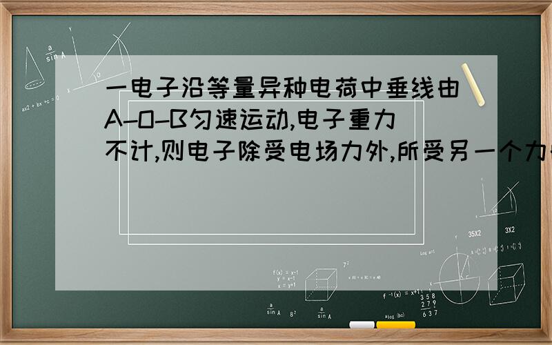 一电子沿等量异种电荷中垂线由A-O-B匀速运动,电子重力不计,则电子除受电场力外,所受另一个力的大小和方向变化情况是（