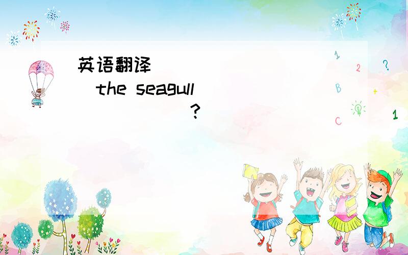 英语翻译___________the seagull________?