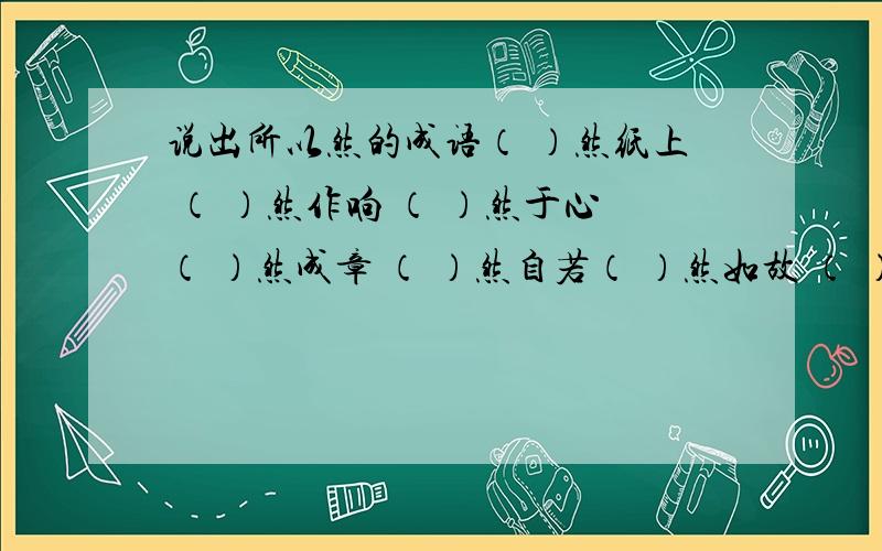 说出所以然的成语（ ）然纸上 （ ）然作响 （ ）然于心（ ）然成章 （ ）然自若（ ）然如故 （ ）然四顾 （ ）然从