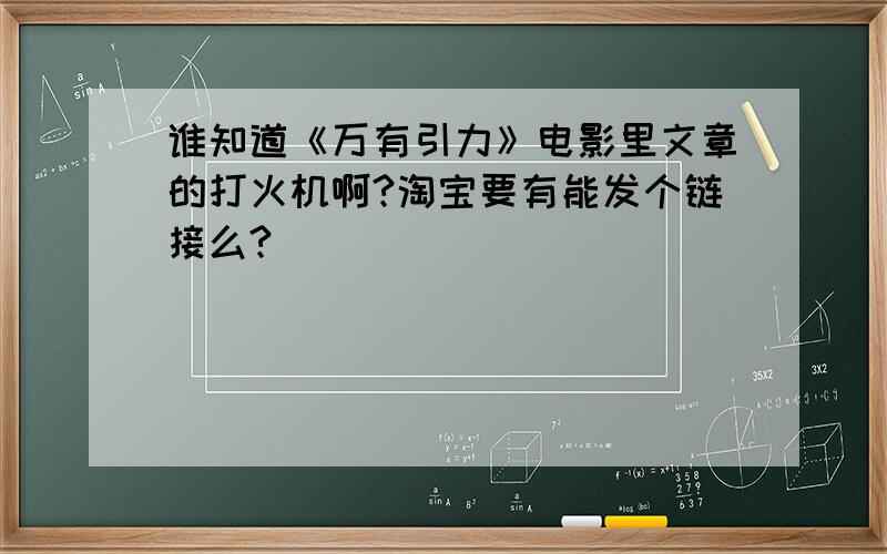 谁知道《万有引力》电影里文章的打火机啊?淘宝要有能发个链接么?