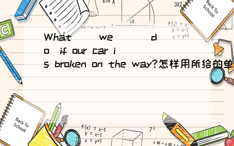 What ()we ()(do)if our car is broken on the way?怎样用所给的单词填空?为