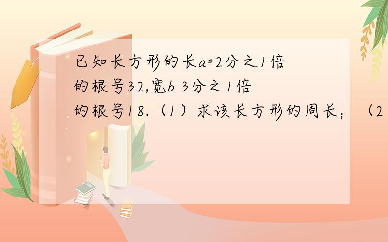 已知长方形的长a=2分之1倍的根号32,宽b 3分之1倍的根号18.（1）求该长方形的周长；（2）若另一个正方形,