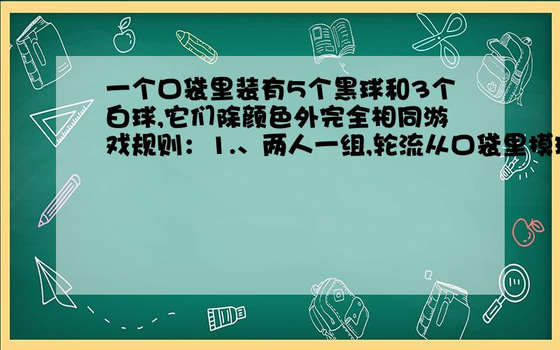 一个口袋里装有5个黑球和3个白球,它们除颜色外完全相同游戏规则：1.、两人一组,轮流从口袋里摸球后放回