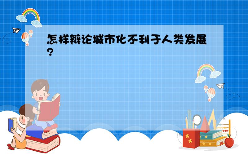 怎样辩论城市化不利于人类发展?