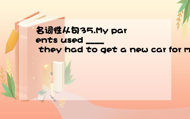 名词性从句35.My parents used ____ they had to get a new car for m