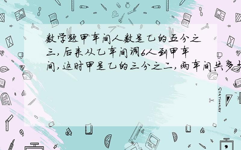 数学题甲车间人数是乙的五分之三,后来从乙车间调6人到甲车间,这时甲是乙的三分之二,两车间共多少人?