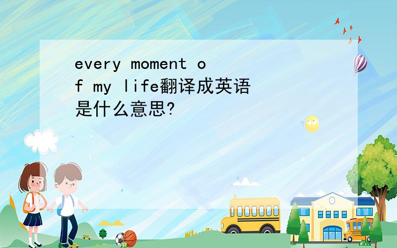 every moment of my life翻译成英语是什么意思?