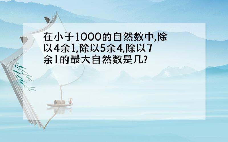 在小于1000的自然数中,除以4余1,除以5余4,除以7余1的最大自然数是几?