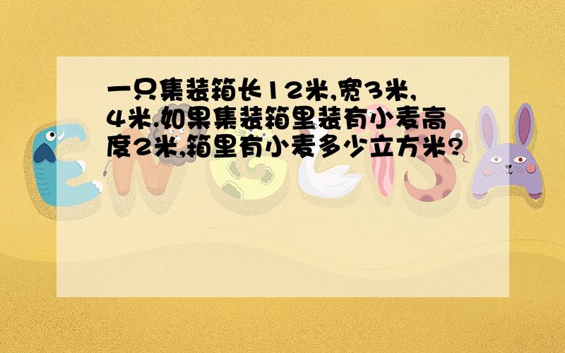 一只集装箱长12米,宽3米,4米.如果集装箱里装有小麦高度2米,箱里有小麦多少立方米?