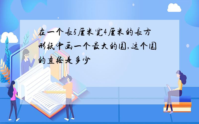 在一个长5厘米宽4厘米的长方形纸中画一个最大的圆,这个圆的直径是多少