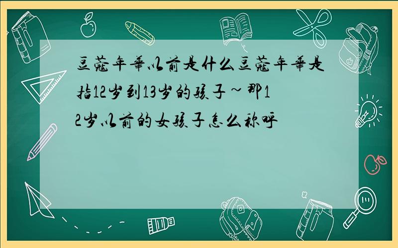 豆蔻年华以前是什么豆蔻年华是指12岁到13岁的孩子~那12岁以前的女孩子怎么称呼