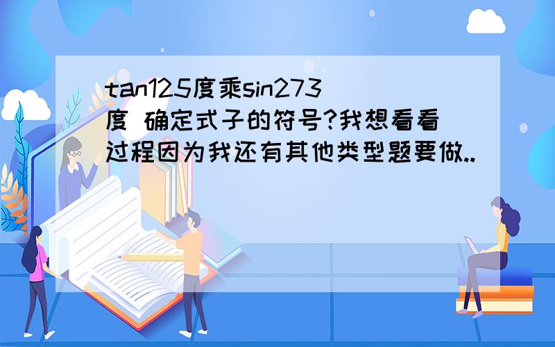 tan125度乘sin273度 确定式子的符号?我想看看过程因为我还有其他类型题要做..