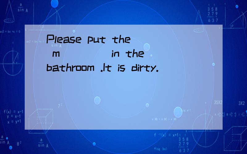 Please put the m____ in the bathroom .It is dirty.