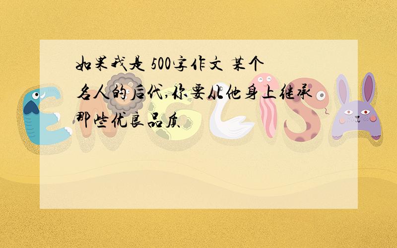 如果我是 500字作文 某个名人的后代,你要从他身上继承那些优良品质