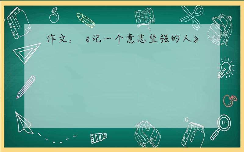 作文：《记一个意志坚强的人》