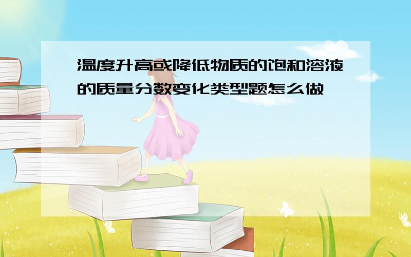 温度升高或降低物质的饱和溶液的质量分数变化类型题怎么做