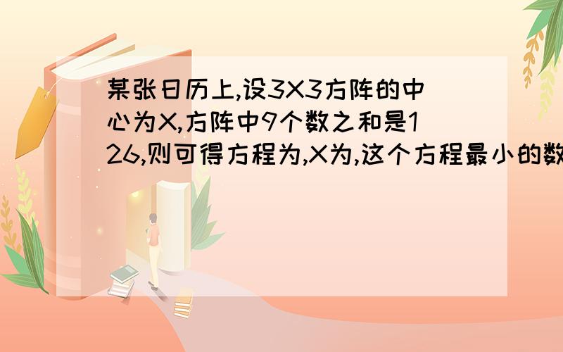 某张日历上,设3X3方阵的中心为X,方阵中9个数之和是126,则可得方程为,X为,这个方程最小的数是?最大的