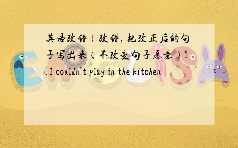 英语改错！改错，把改正后的句子写出来（不改变句子愿意）1.I couldn't play in the kitchen