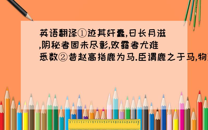 英语翻译①迹其奸蠢,日长月滋,阴秘者固未尽彰,败露者尤难悉数②昔赵高指鹿为马.臣谓鹿之于马,物理犹同；岂若延龄掩有为无,