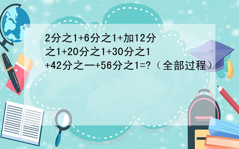 2分之1+6分之1+加12分之1+20分之1+30分之1+42分之一+56分之1=?（全部过程）