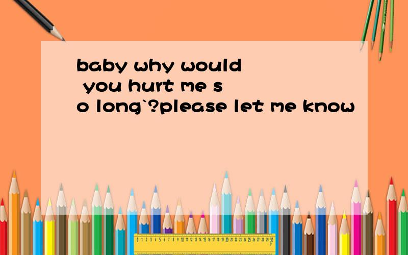 baby why would you hurt me so long`?please let me know