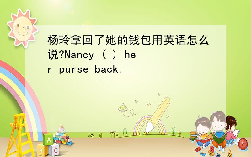 杨玲拿回了她的钱包用英语怎么说?Nancy ( ) her purse back.