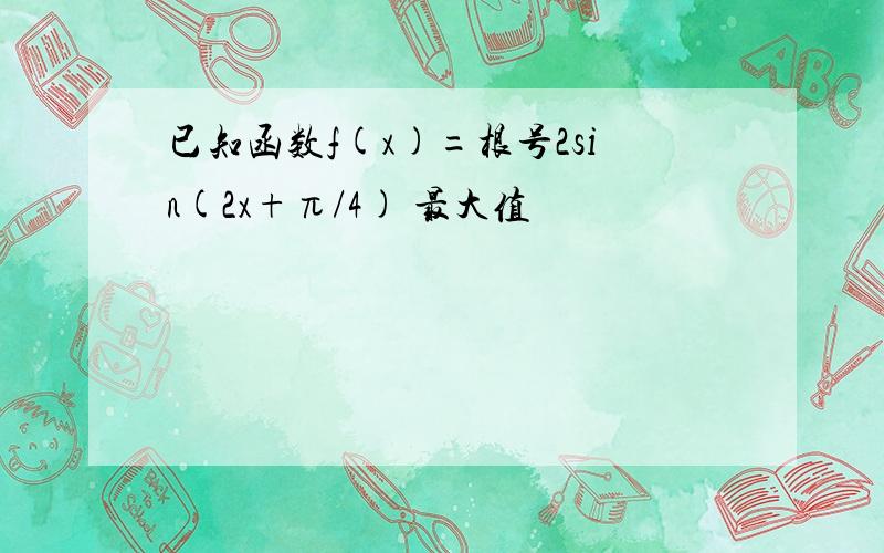 已知函数f(x)=根号2sin(2x+π/4) 最大值