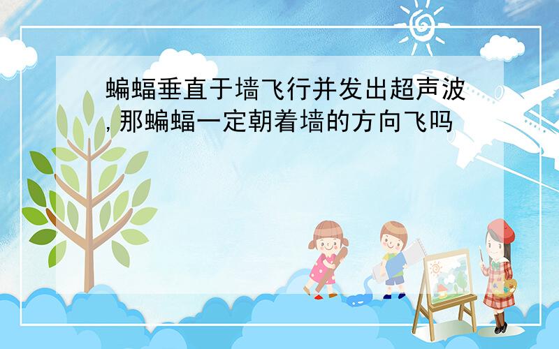 蝙蝠垂直于墙飞行并发出超声波,那蝙蝠一定朝着墙的方向飞吗