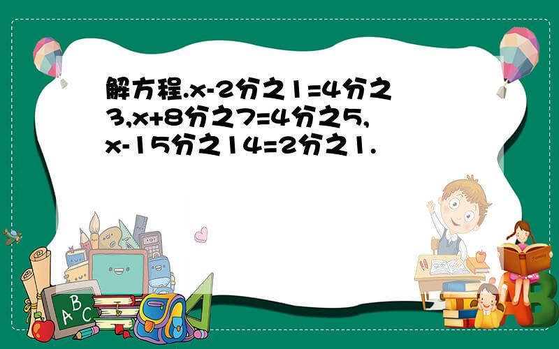 解方程.x-2分之1=4分之3,x+8分之7=4分之5,x-15分之14=2分之1.