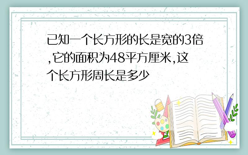 已知一个长方形的长是宽的3倍,它的面积为48平方厘米,这个长方形周长是多少