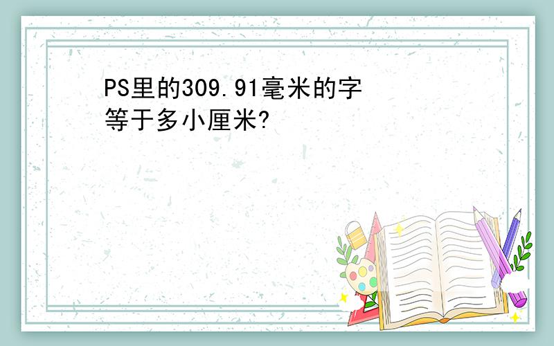 PS里的309.91毫米的字等于多小厘米?